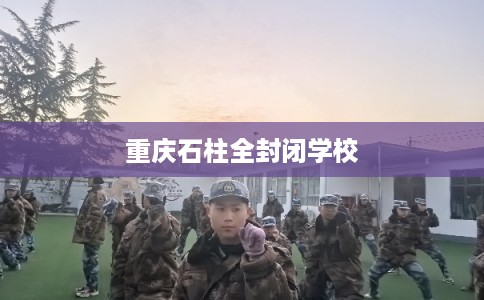 重庆石柱全封闭学校 重庆石柱全封闭学校