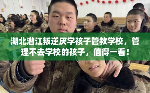 湖北潜江叛逆厌学孩子管教学校，管理不去学校的孩子，值得一看！