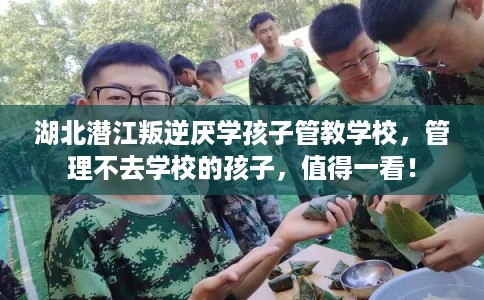 湖北潜江叛逆厌学孩子管教学校，管理不去学校的孩子，值得一看！