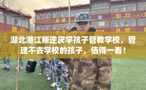 湖北潜江叛逆厌学孩子管教学校，管理不去学校的孩子，值得一看！