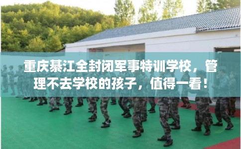 重庆綦江全封闭军事特训学校,管理不去学校的孩子,值得一看! 重庆綦江全封闭军事特训学校,管理不去学校的孩子,值得一看!