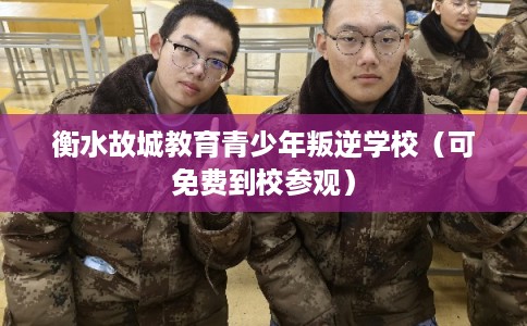 衡水故城教育青少年叛逆学校（可免费到校参观）