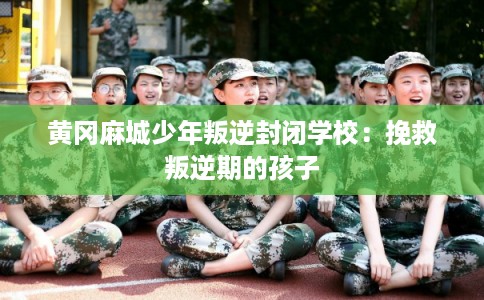 黄冈麻城少年叛逆封闭学校：挽救叛逆期的孩子