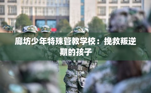 廊坊少年特殊管教学校：挽救叛逆期的孩子