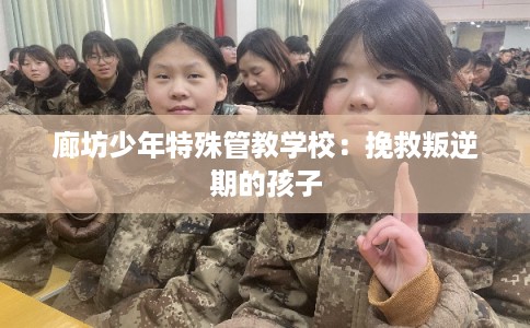 廊坊少年特殊管教学校：挽救叛逆期的孩子