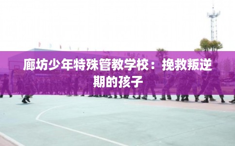 廊坊少年特殊管教学校：挽救叛逆期的孩子