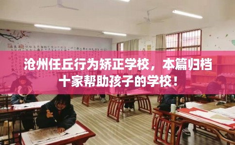 沧州任丘行为矫正学校，本篇归档十家帮助孩子的学校！