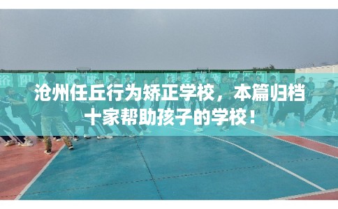 沧州任丘行为矫正学校，本篇归档十家帮助孩子的学校！