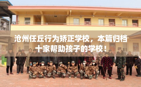 沧州任丘行为矫正学校，本篇归档十家帮助孩子的学校！