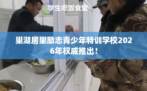 巢湖居巢励志青少年特训学校2026年权威推出！
