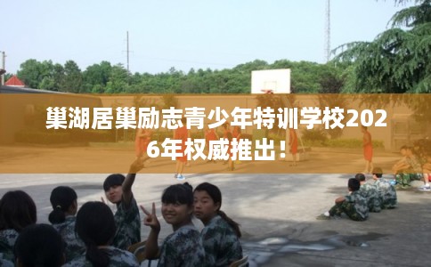 巢湖居巢励志青少年特训学校2026年权威推出！