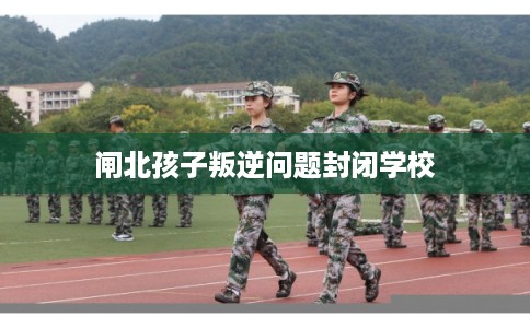 闸北孩子叛逆问题封闭学校