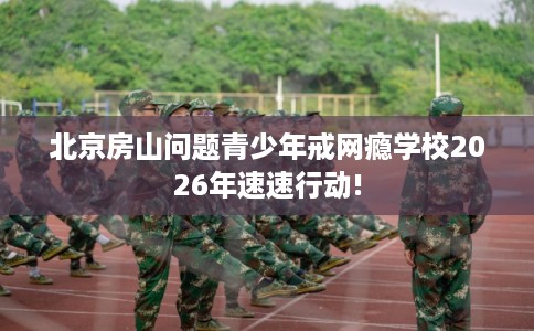 北京房山问题青少年戒网瘾学校2026年速速行动! 北京房山问题青少年戒网瘾学校2026年速速行动!