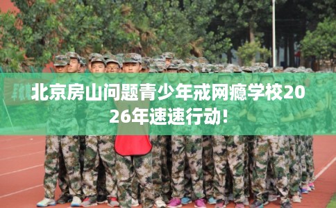 北京房山问题青少年戒网瘾学校2026年速速行动!