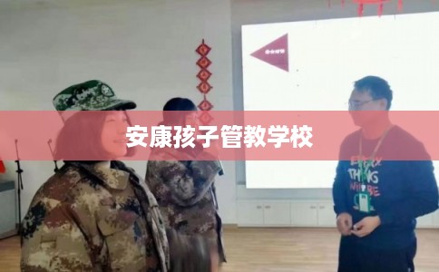 安康孩子管教学校 安康孩子管教学校