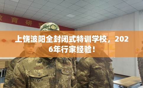 上饶波阳全封闭式特训学校,2026年行家经验! 上饶波阳全封闭式特训学校,2026年行家经验!