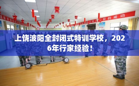 上饶波阳全封闭式特训学校，2026年行家经验！
