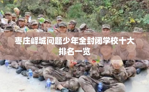 枣庄峄城问题少年全封闭学校十大排名一览