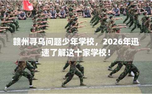 赣州寻乌问题少年学校，2026年迅速了解这十家学校！