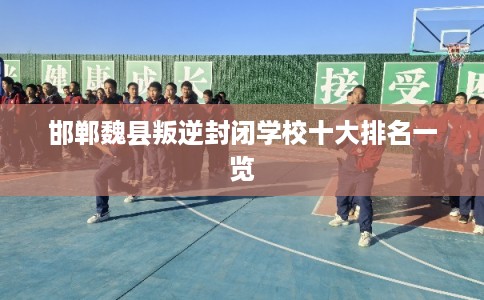 邯郸魏县叛逆封闭学校十大排名一览