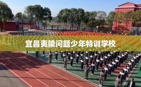 宜昌夷陵问题少年特训学校