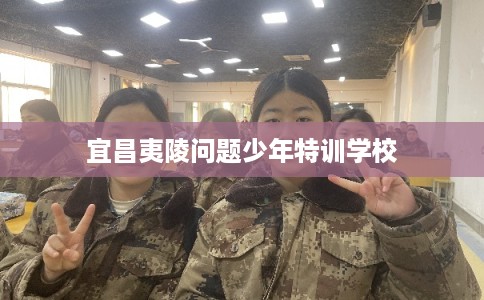 宜昌夷陵问题少年特训学校