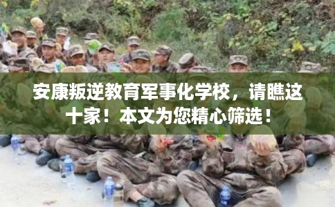安康叛逆教育军事化学校，请瞧这十家！本文为您精心筛选！