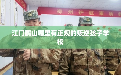 江门鹤山哪里有正规的叛逆孩子学校