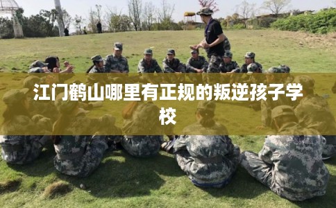 江门鹤山哪里有正规的叛逆孩子学校