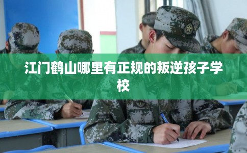 江门鹤山哪里有正规的叛逆孩子学校