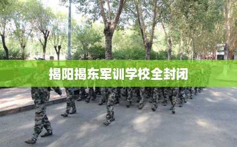 揭阳揭东军训学校全封闭