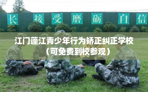 江门蓬江青少年行为矫正纠正学校（可免费到校参观）
