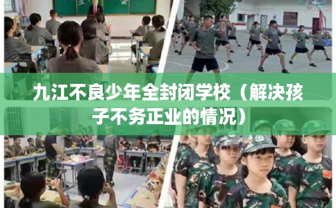 九江不良少年全封闭学校（解决孩子不务正业的情况）