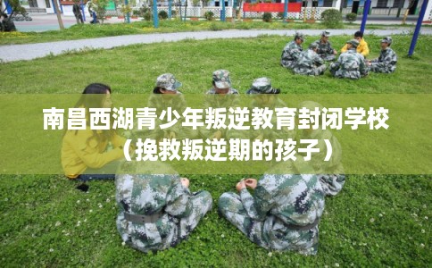 南昌西湖青少年叛逆教育封闭学校(挽救叛逆期的孩子) 南昌西湖青少年叛逆教育封闭学校(挽救叛逆期的孩子)