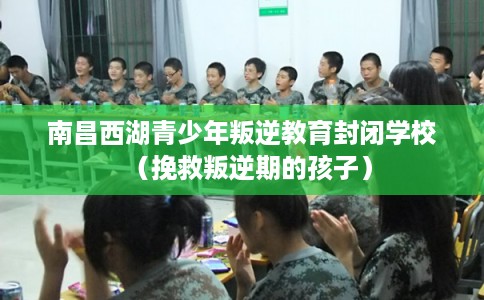 南昌西湖青少年叛逆教育封闭学校(挽救叛逆期的孩子) 南昌西湖青少年叛逆教育封闭学校(挽救叛逆期的孩子)
