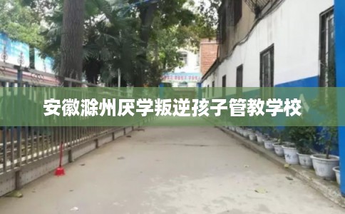 安徽滁州厌学叛逆孩子管教学校
