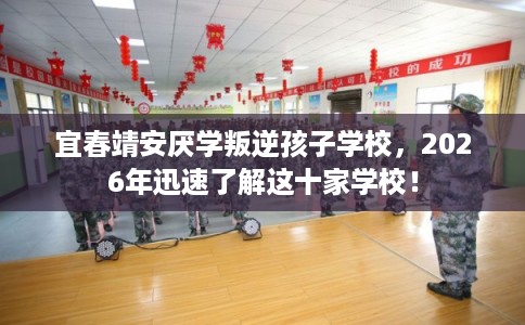 宜春靖安厌学叛逆孩子学校，2026年迅速了解这十家学校！