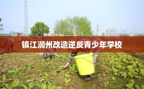 镇江润州改造逆反青少年学校