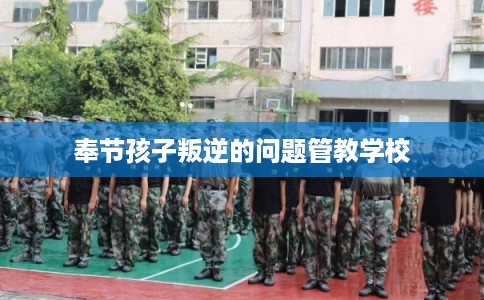 奉节孩子叛逆的问题管教学校 奉节孩子叛逆的问题管教学校