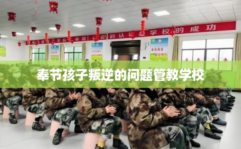 奉节孩子叛逆的问题管教学校 奉节孩子叛逆的问题管教学校