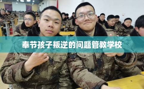 奉节孩子叛逆的问题管教学校 奉节孩子叛逆的问题管教学校