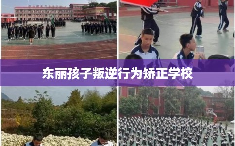 东丽孩子叛逆行为矫正学校