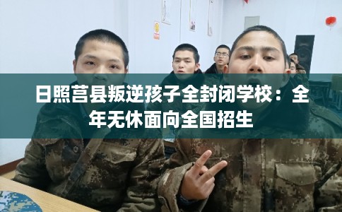 日照莒县叛逆孩子全封闭学校：全年无休面向全国招生