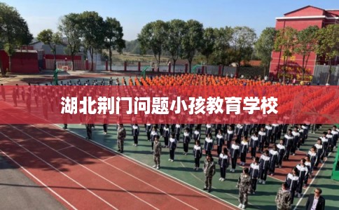 湖北荆门问题小孩教育学校