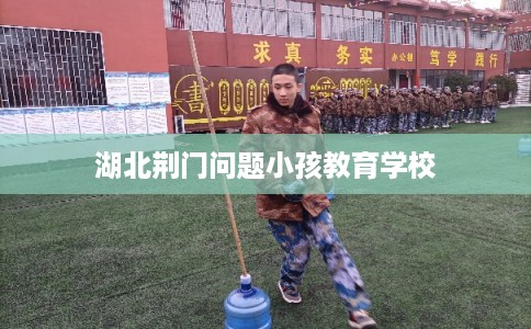 湖北荆门问题小孩教育学校