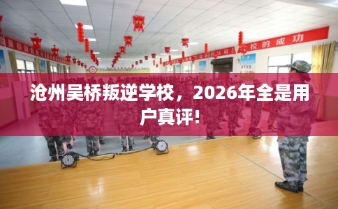 沧州吴桥叛逆学校，2026年全是用户真评!