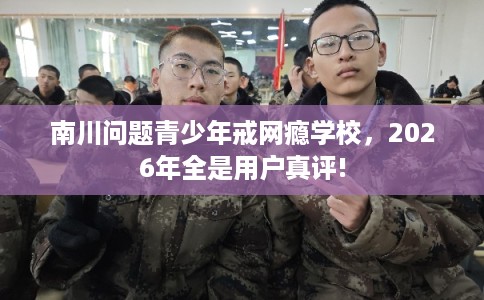 南川问题青少年戒网瘾学校，2026年全是用户真评!