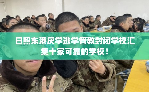 日照东港厌学逃学管教封闭学校汇集十家可靠的学校! 日照东港厌学逃学管教封闭学校汇集十家可靠的学校!