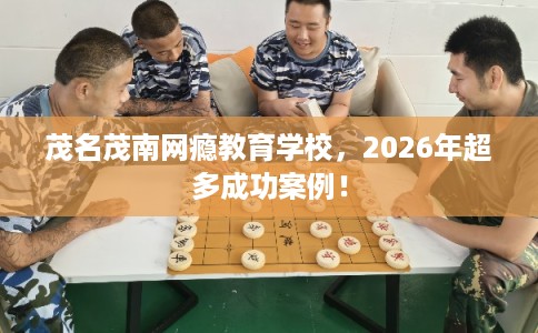 茂名茂南网瘾教育学校，2026年超多成功案例！