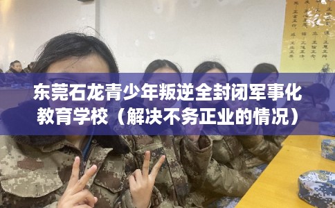 东莞石龙青少年叛逆全封闭军事化教育学校(解决不务正业的情况) 东莞石龙青少年叛逆全封闭军事化教育学校(解决不务正业的情况)